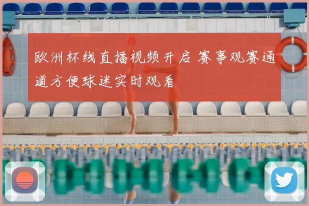 欧洲杯线直播视频开启 赛事观赛通道方便球迷实时观看