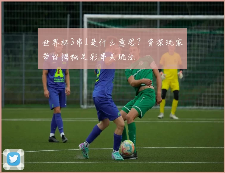 世界杯3串1是什么意思？资深玩家带你揭秘足彩串关玩法