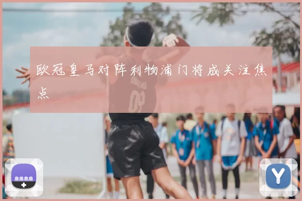 欧冠皇马对阵利物浦门将成关注焦点