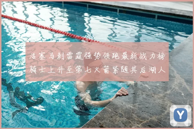 活塞马刺雷霆强势领跑最新战力榜骑士上升至第七火箭紧随其后湖人排名第十一