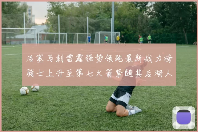 活塞马刺雷霆强势领跑最新战力榜骑士上升至第七火箭紧随其后湖人排名第十一