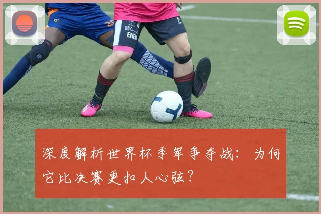 深度解析世界杯季军争夺战：为何它比决赛更扣人心弦？