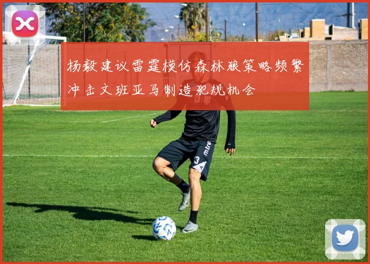 杨毅建议雷霆模仿森林狼策略频繁冲击文班亚马制造犯规机会