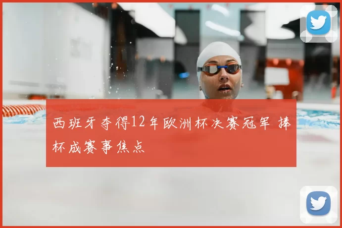 西班牙夺得12年欧洲杯决赛冠军 捧杯成赛事焦点