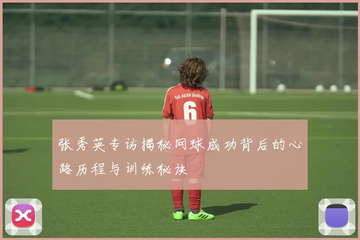 张秀英专访揭秘网球成功背后的心路历程与训练秘诀