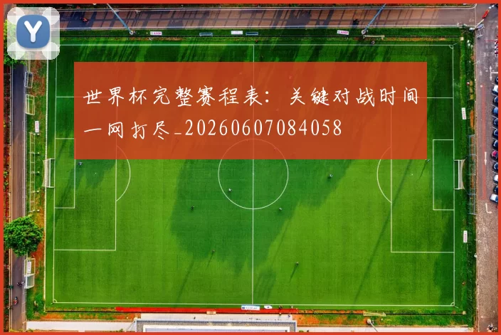 世界杯完整赛程表：关键对战时间一网打尽_20260607084058
