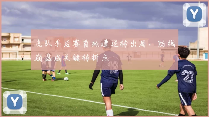 虎队季后赛首轮遭逆转出局,防线崩盘成关键转折点
