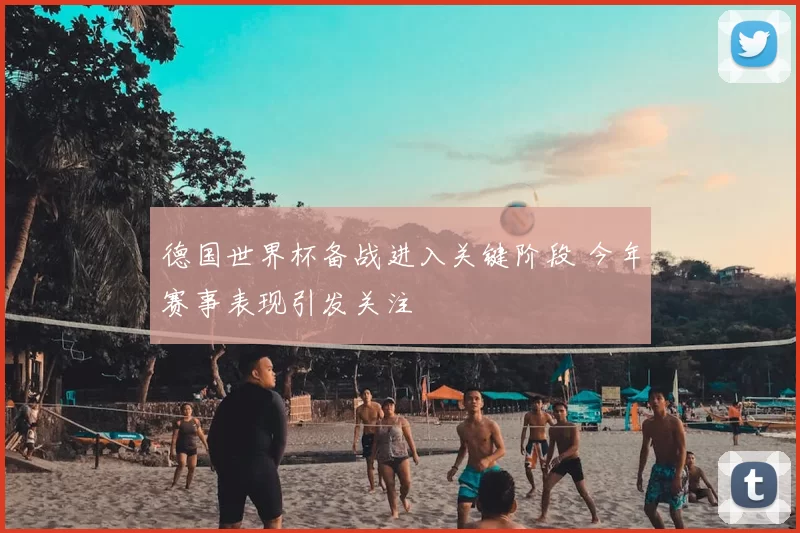德国世界杯备战进入关键阶段 今年赛事表现引发关注