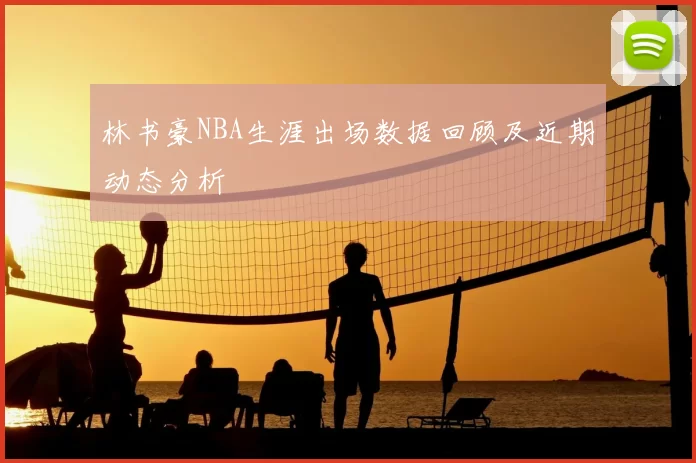 林书豪NBA生涯出场数据回顾及近期动态分析