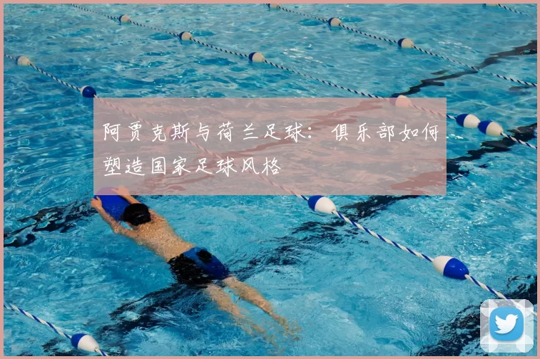 阿贾克斯与荷兰足球:俱乐部如何塑造国家足球风格