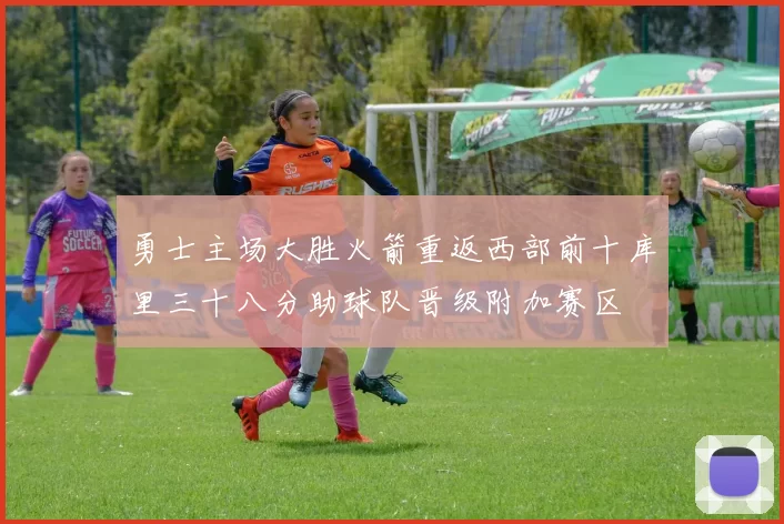 勇士主场大胜火箭重返西部前十库里三十八分助球队晋级附加赛区