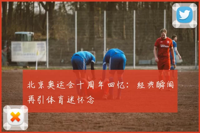 北京奥运会十周年回忆：经典瞬间再引体育迷怀念