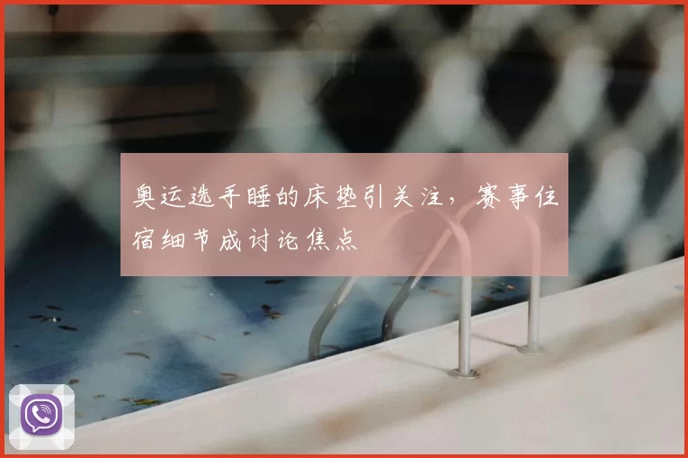 奥运选手睡的床垫引关注，赛事住宿细节成讨论焦点