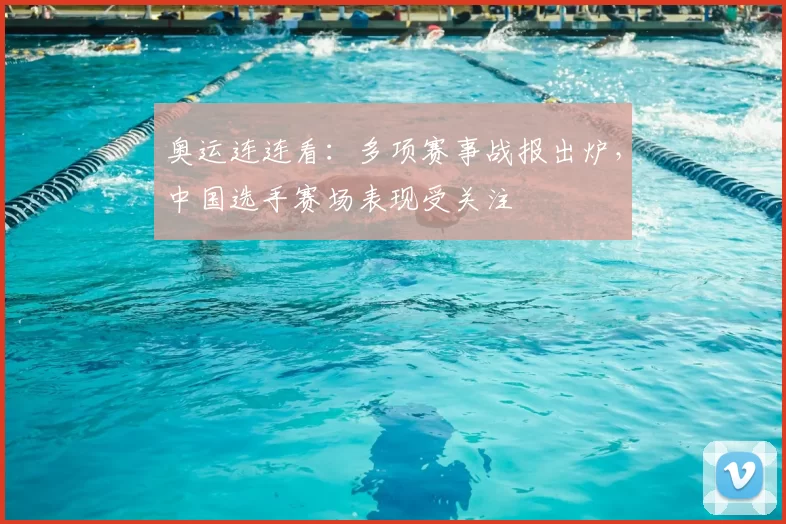 奥运连连看:多项赛事战报出炉,中国选手赛场表现受关注