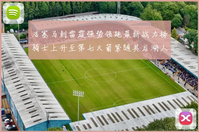 活塞马刺雷霆强势领跑最新战力榜骑士上升至第七火箭紧随其后湖人排名第十一