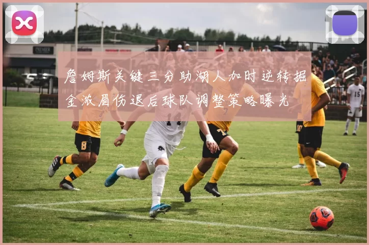 詹姆斯关键三分助湖人加时逆转掘金浓眉伤退后球队调整策略曝光