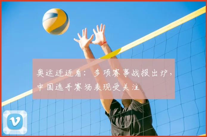 奥运连连看：多项赛事战报出炉，中国选手赛场表现受关注