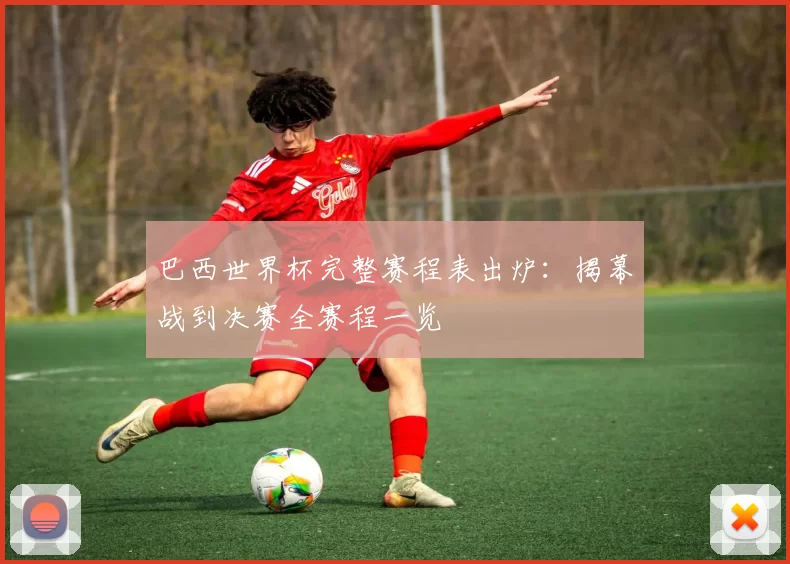 巴西世界杯完整赛程表出炉：揭幕战到决赛全赛程一览