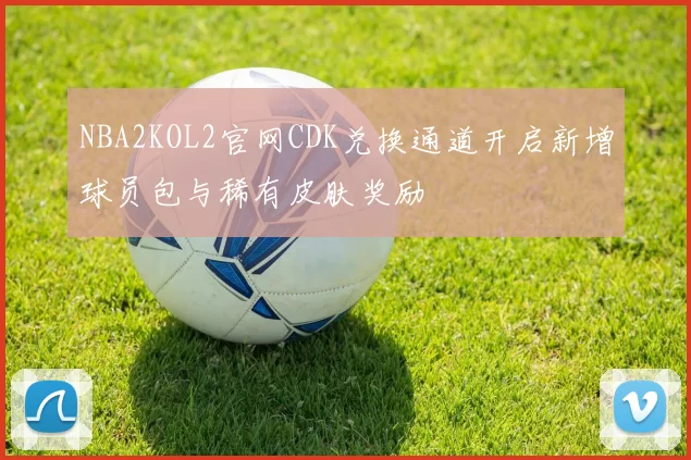 NBA2KOL2官网CDK兑换通道开启新增球员包与稀有皮肤奖励