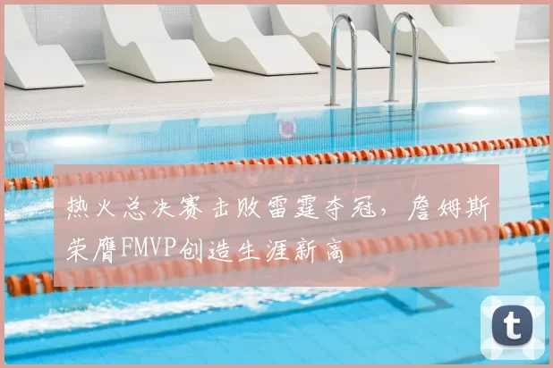 热火总决赛击败雷霆夺冠,詹姆斯荣膺FMVP创造生涯新高