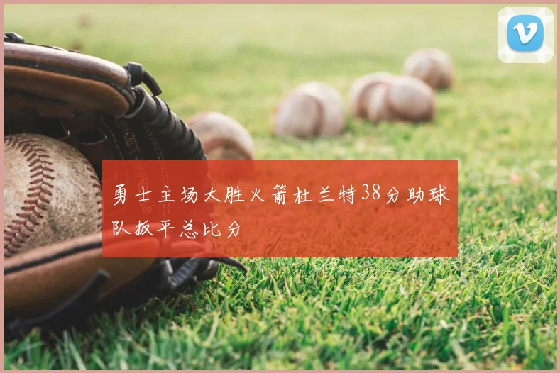 勇士主场大胜火箭杜兰特38分助球队扳平总比分