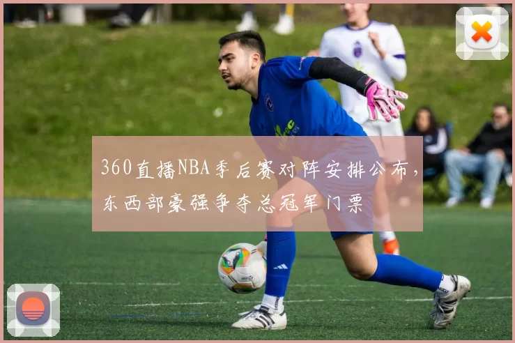 360直播NBA季后赛对阵安排公布,东西部豪强争夺总冠军门票
