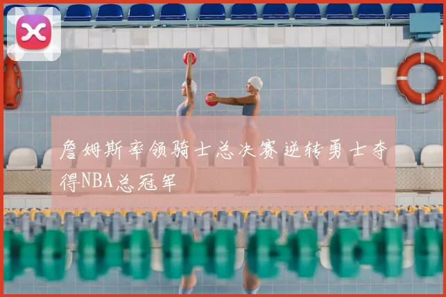 詹姆斯率领骑士总决赛逆转勇士夺得NBA总冠军