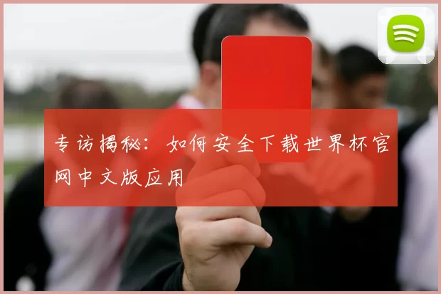 专访揭秘:如何安全下载世界杯官网中文版应用