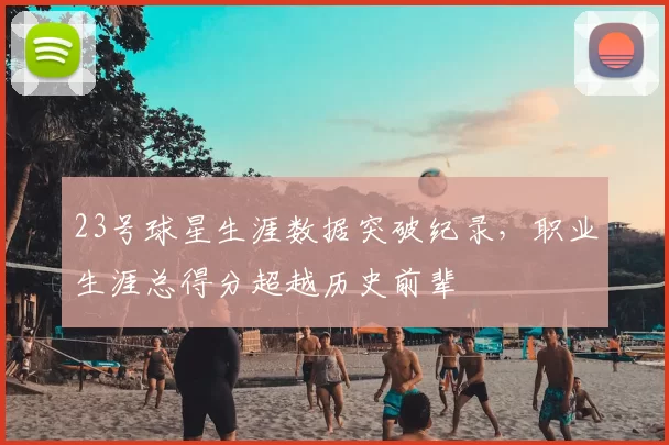 23号球星生涯数据突破纪录,职业生涯总得分超越历史前辈