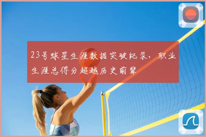 23号球星生涯数据突破纪录,职业生涯总得分超越历史前辈