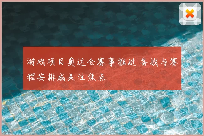 游戏项目奥运会赛事推进 备战与赛程安排成关注焦点
