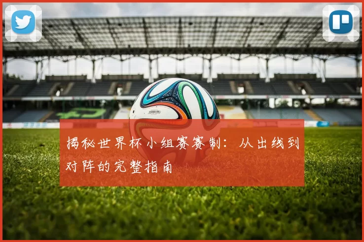 揭秘世界杯小组赛赛制：从出线到对阵的完整指南