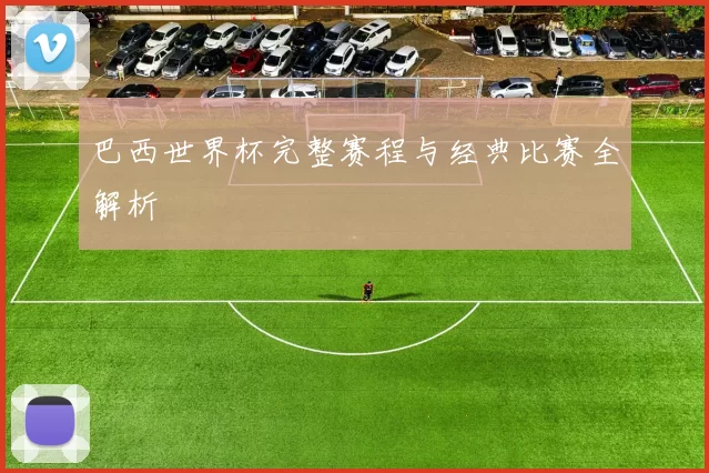 巴西世界杯完整赛程与经典比赛全解析