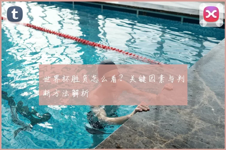 世界杯胜负怎么看？关键因素与判断方法解析