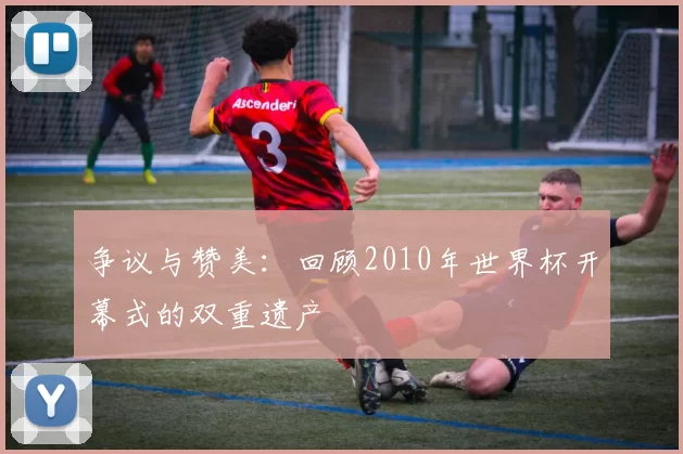 争议与赞美:回顾2010年世界杯开幕式的双重遗产