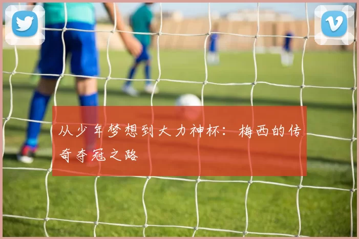 从少年梦想到大力神杯:梅西的传奇夺冠之路