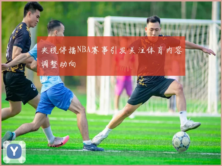 央视停播NBA赛事引发关注体育内容调整动向