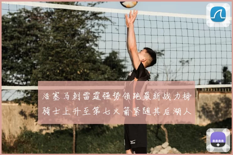 活塞马刺雷霆强势领跑最新战力榜骑士上升至第七火箭紧随其后湖人排名第十一