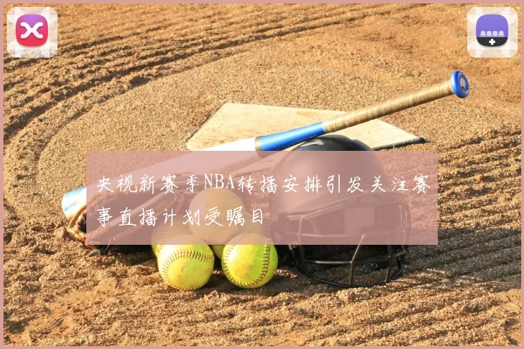 央视新赛季NBA转播安排引发关注赛事直播计划受瞩目