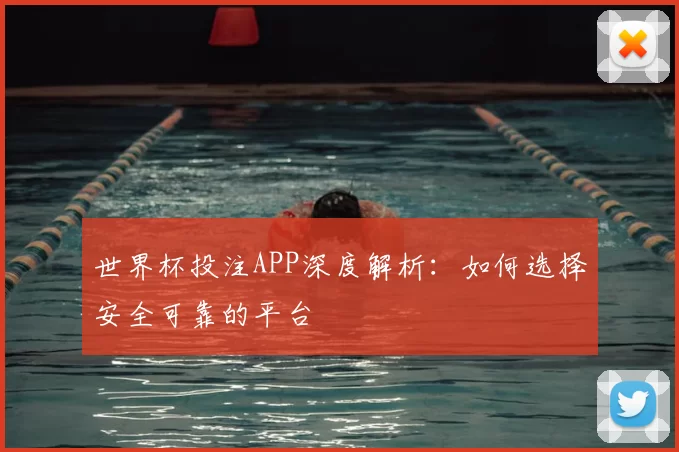 世界杯投注APP深度解析:如何选择安全可靠的平台