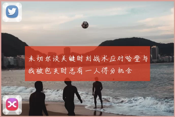 米切尔谈关键时刻战术应对哈登与我被包夹时总有一人得分机会
