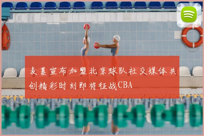 麦基宣布加盟北京球队社交媒体共创精彩时刻即将征战CBA