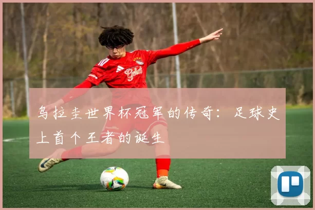 乌拉圭世界杯冠军的传奇：足球史上首个王者的诞生