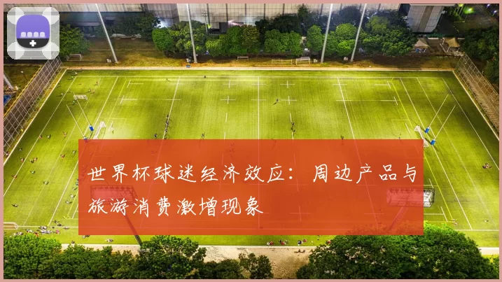 世界杯球迷经济效应：周边产品与旅游消费激增现象