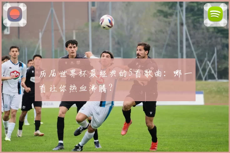 历届世界杯最经典的5首歌曲：哪一首让你热血沸腾？