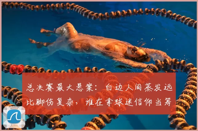 总决赛最大悬案:白边人间蒸发远比脚伤复杂,谁在拿球迷信仰当筹码?