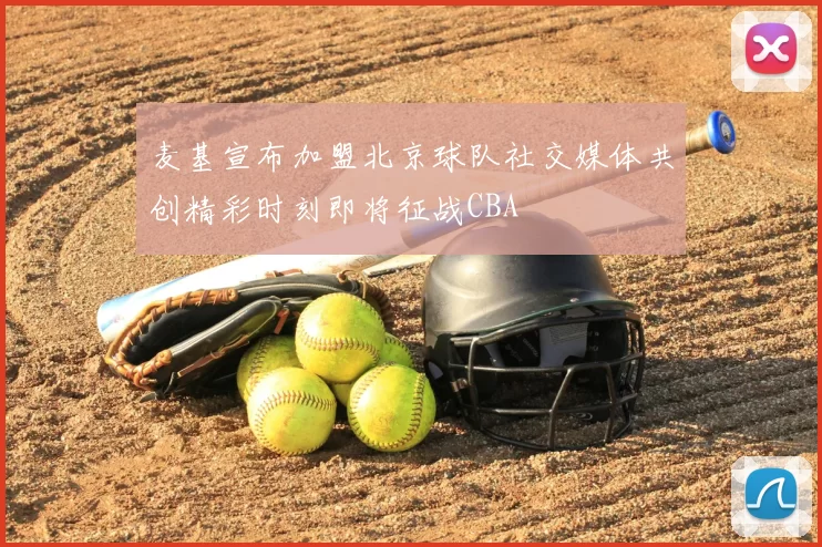 麦基宣布加盟北京球队社交媒体共创精彩时刻即将征战CBA