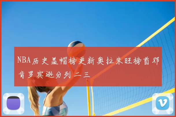 NBA历史盖帽榜更新奥拉朱旺榜首邓肯罗宾逊分列二三