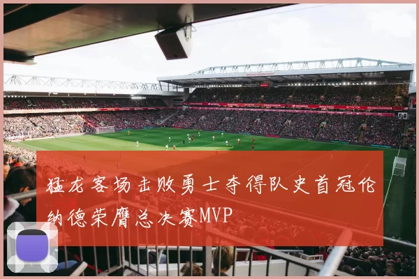 猛龙客场击败勇士夺得队史首冠伦纳德荣膺总决赛MVP