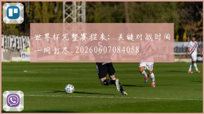 世界杯完整赛程表:关键对战时间一网打尽_20260607084058